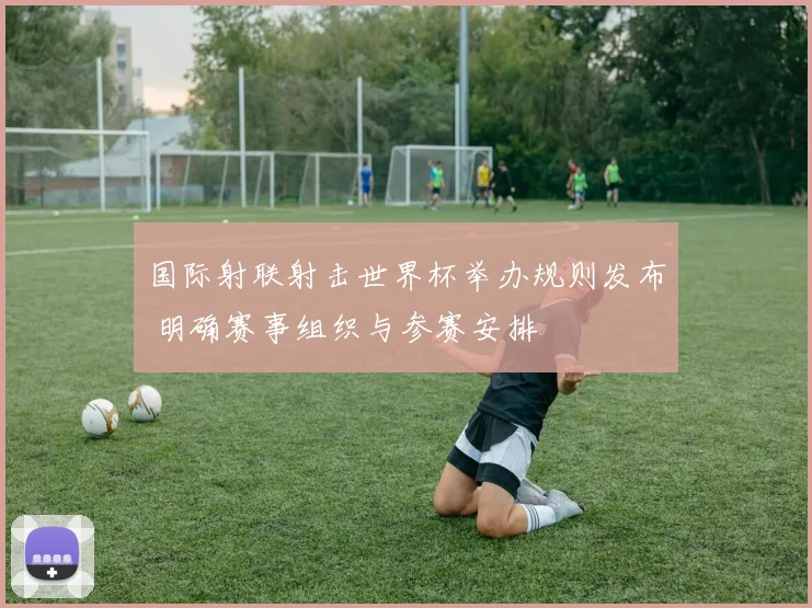 国际射联射击世界杯举办规则发布 明确赛事组织与参赛安排