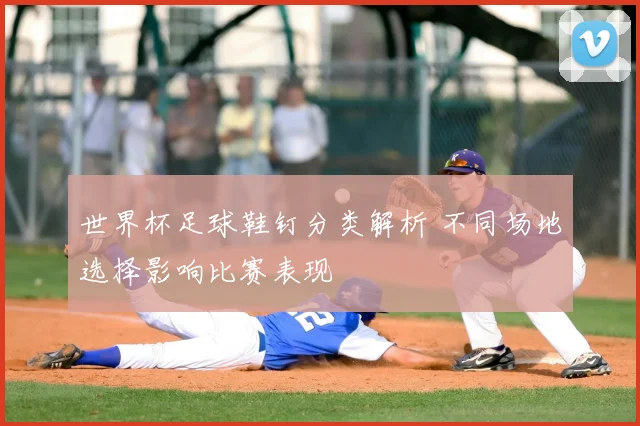 世界杯足球鞋钉分类解析 不同场地选择影响比赛表现