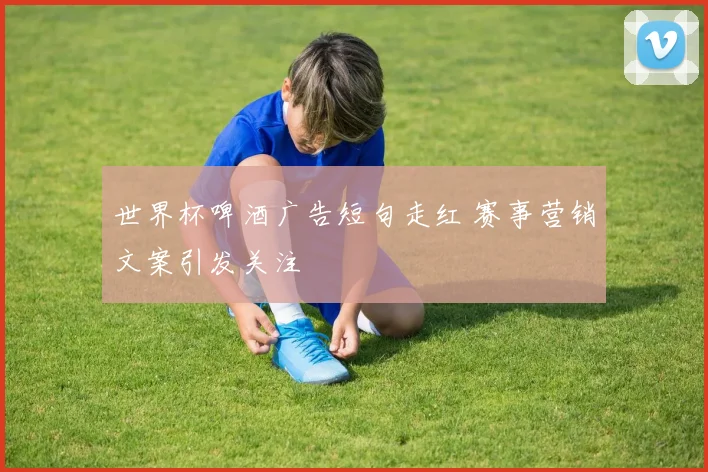 世界杯啤酒广告短句走红 赛事营销文案引发关注