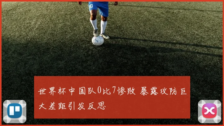 世界杯中国队0比7惨败 暴露攻防巨大差距引发反思