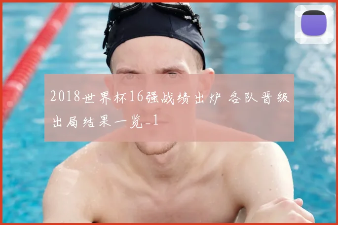 2018世界杯16强战绩出炉 各队晋级出局结果一览_1