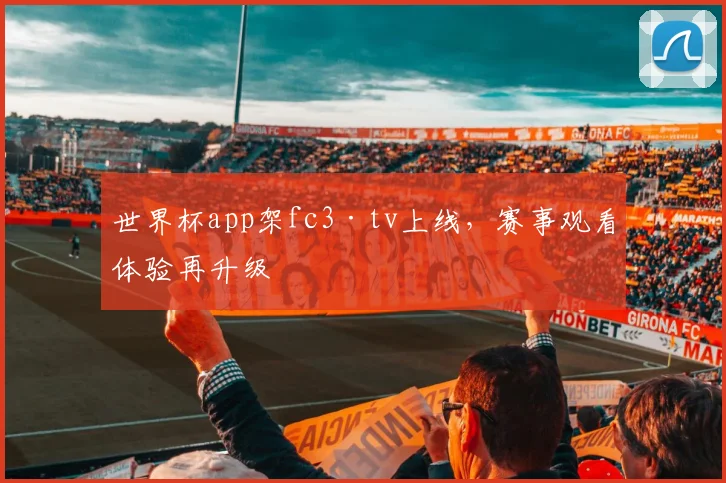 世界杯app架fc3·tv上线，赛事观看体验再升级