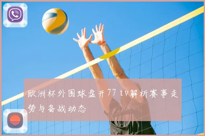 欧洲杯外围球盘开77 tv解析赛事走势与备战动态